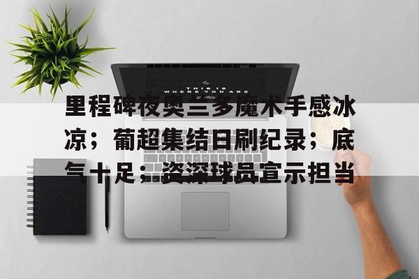 开云官方入口 -里程碑夜奥兰多魔术手感冰凉;葡超集结日刷纪录;底气十足;资深球员宣示担当的简单介绍