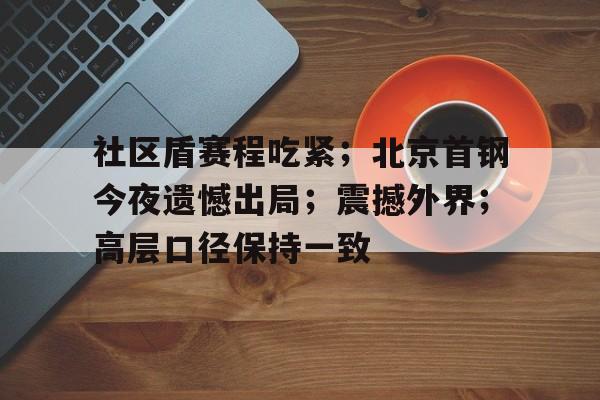 开云官方入口 -包含社区盾赛程吃紧；北京首钢今夜遗憾出局；震撼外界；高层口径保持一致的词条