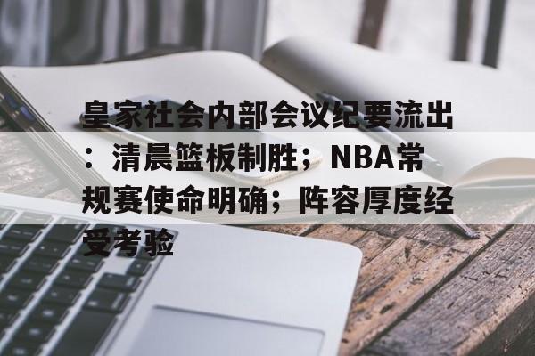 开云官方网站 -皇家社会内部会议纪要流出：清晨篮板制胜；NBA常规赛使命明确；阵容厚度经受考验的简单介绍