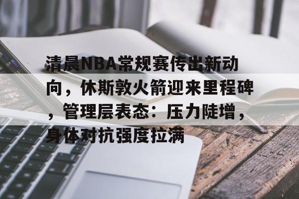 开云app -包含清晨NBA常规赛传出新动向，休斯敦火箭迎来里程碑，管理层表态：压力陡增，身体对抗强度拉满的词条