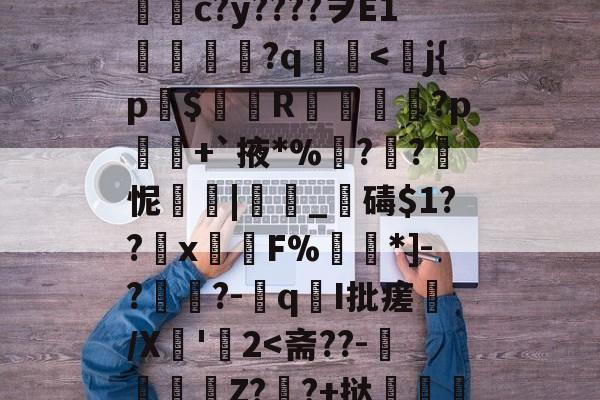 开云官方网站 -簎?偐枵???	yi?疟?{宲O婇B2黝Q?虭k?mx鍁嶽?湠*A8隠靪Nh7ZNTPM♂?]b?濄sl鉤綗c?y????ヲE1潕髢?q櫖