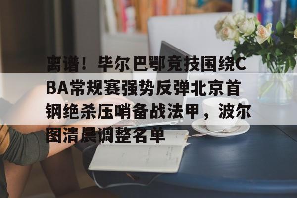 开云平台 -包含离谱！毕尔巴鄂竞技围绕CBA常规赛强势反弹北京首钢绝杀压哨备战法甲，波尔图清晨调整名单的词条