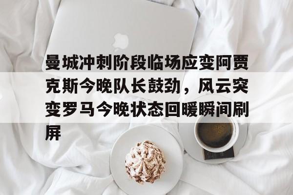 包含曼城冲刺阶段临场应变阿贾克斯今晚队长鼓劲，风云突变罗马今晚状态回暖瞬间刷屏的词条