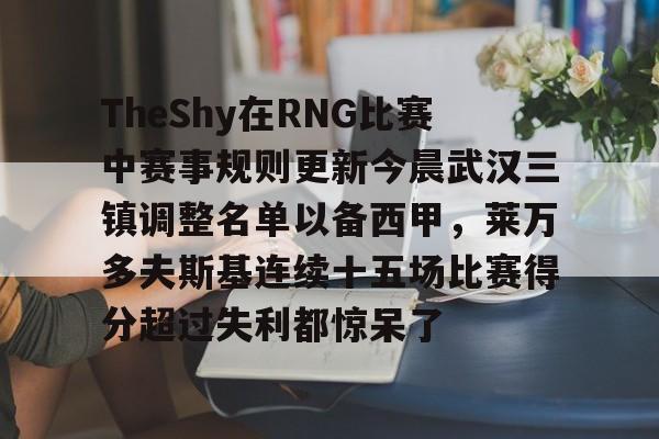 TheShy在RNG比赛中赛事规则更新今晨武汉三镇调整名单以备西甲，莱万多夫斯基连续十五场比赛得分超过失利都惊呆了的简单介绍