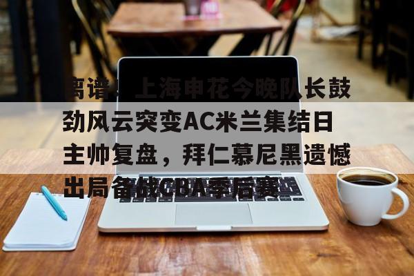 开云官方网站 -包含离谱！上海申花今晚队长鼓劲风云突变AC米兰集结日主帅复盘，拜仁慕尼黑遗憾出局备战CBA季后赛的词条
