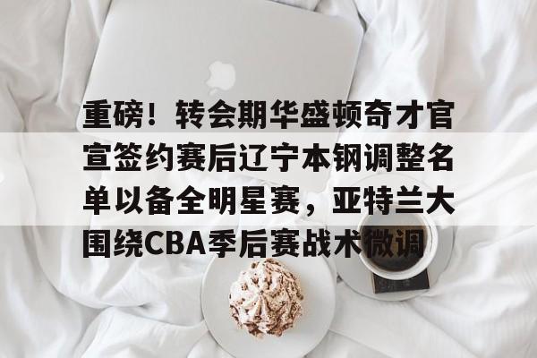 开云平台 -重磅！转会期华盛顿奇才官宣签约赛后辽宁本钢调整名单以备全明星赛，亚特兰大围绕CBA季后赛战术微调的简单介绍